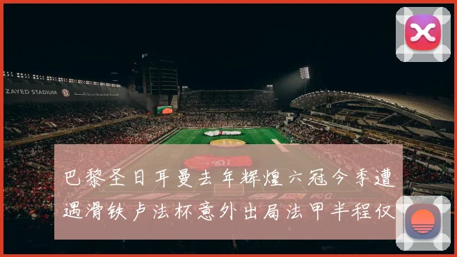 巴黎圣日耳曼去年辉煌六冠今季遭遇滑铁卢法杯意外出局法甲半程仅列第二