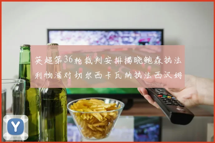 英超第36轮裁判安排揭晓鲍森执法利物浦对切尔西卡瓦纳执法西汉姆对阿森纳