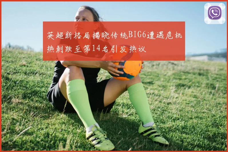 英超新格局揭晓传统BIG6遭遇危机热刺跌至第14名引发热议