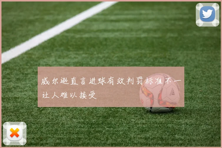 威尔逊直言进球有效判罚标准不一让人难以接受
