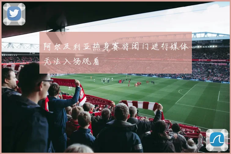 阿尔及利亚热身赛将闭门进行媒体无法入场观看