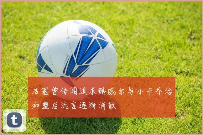 活塞曾传闻追求鲍威尔与小卡乔治加盟后流言逐渐消散