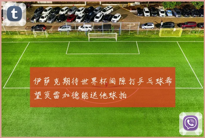 伊萨克期待世界杯间隙打乒乓球希望莫雷加德能送他球拍