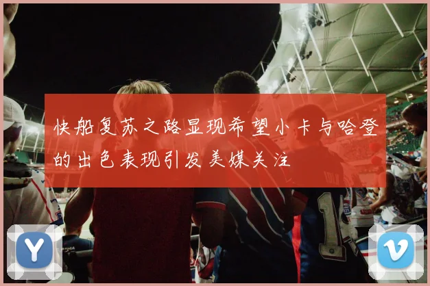 快船复苏之路显现希望小卡与哈登的出色表现引发美媒关注