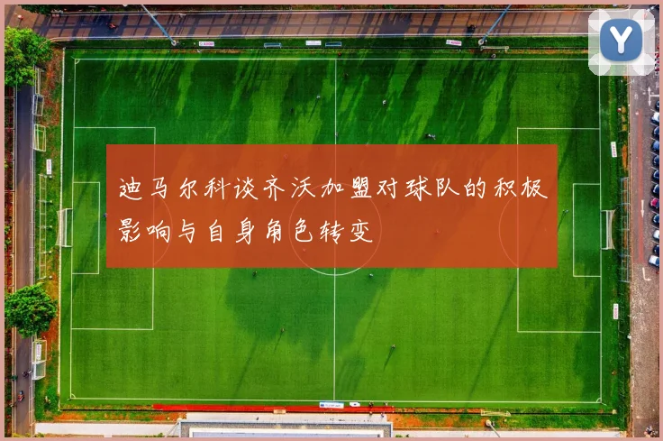 迪马尔科谈齐沃加盟对球队的积极影响与自身角色转变