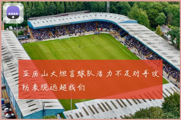 亚历山大坦言球队活力不足对手攻防表现远超我们