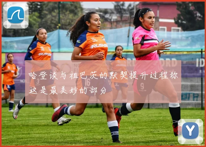 哈登谈与祖巴茨的默契提升过程称这是最美妙的部分