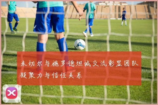 米切尔与施罗德坦诚交流彰显团队凝聚力与信任关系