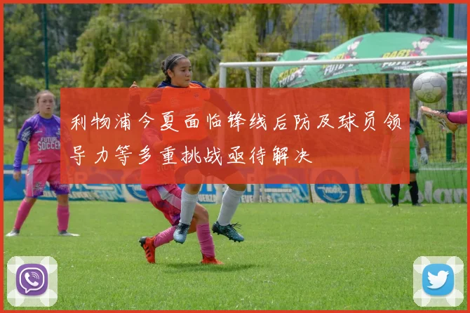 利物浦今夏面临锋线后防及球员领导力等多重挑战亟待解决