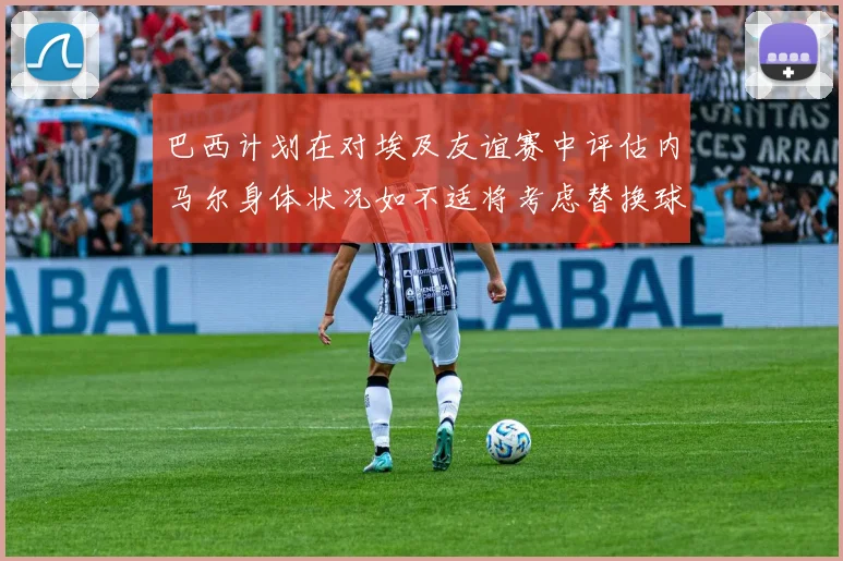 巴西计划在对埃及友谊赛中评估内马尔身体状况如不适将考虑替换球员