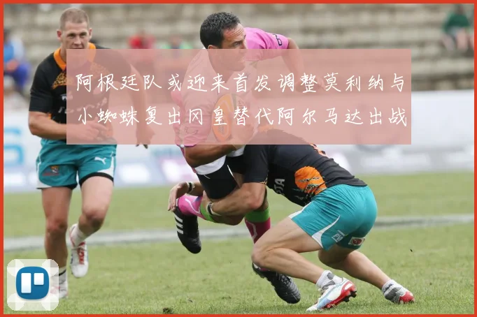 阿根廷队或迎来首发调整莫利纳与小蜘蛛复出冈皇替代阿尔马达出战