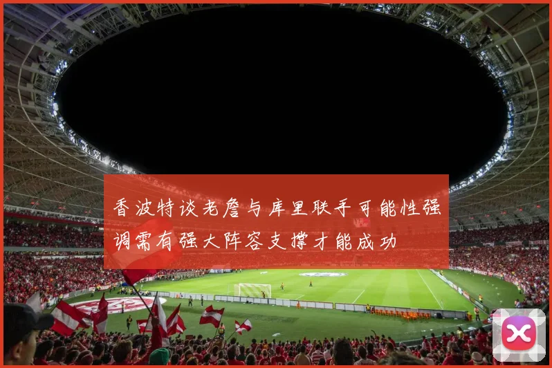香波特谈老詹与库里联手可能性强调需有强大阵容支撑才能成功