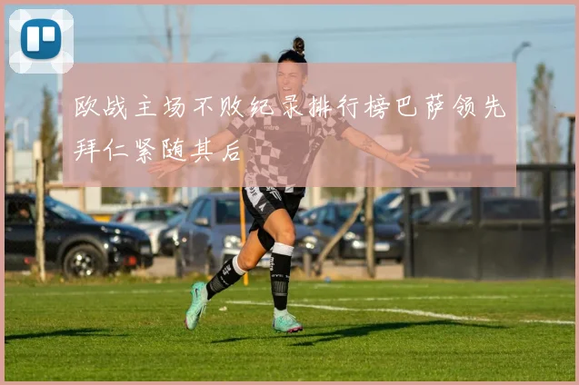 欧战主场不败纪录排行榜巴萨领先拜仁紧随其后