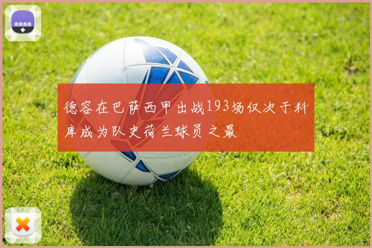 德容在巴萨西甲出战193场仅次于科库成为队史荷兰球员之最