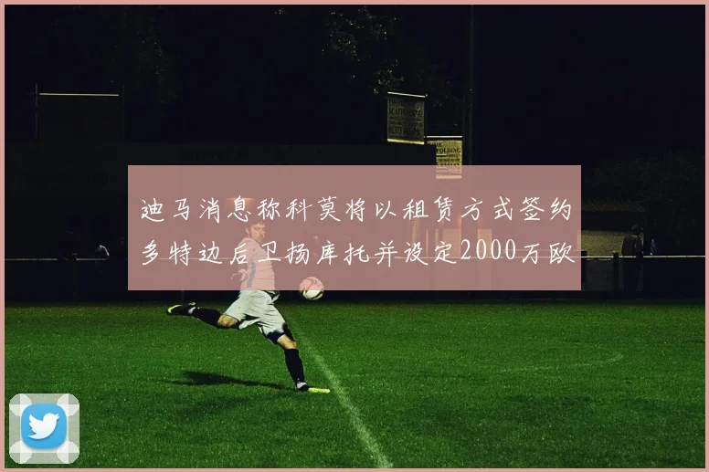 迪马消息称科莫将以租赁方式签约多特边后卫扬库托并设定2000万欧买断选项