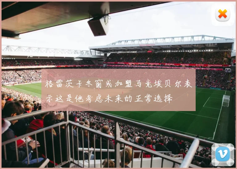 格雷茨卡冬窗或加盟马竞埃贝尔表示这是他考虑未来的正常选择