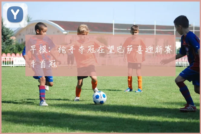 早报：枪手夺冠在望巴萨喜迎新赛季首冠