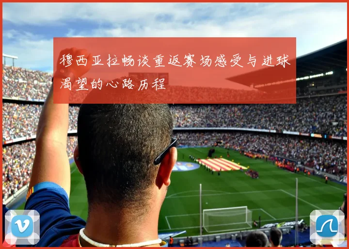 穆西亚拉畅谈重返赛场感受与进球渴望的心路历程
