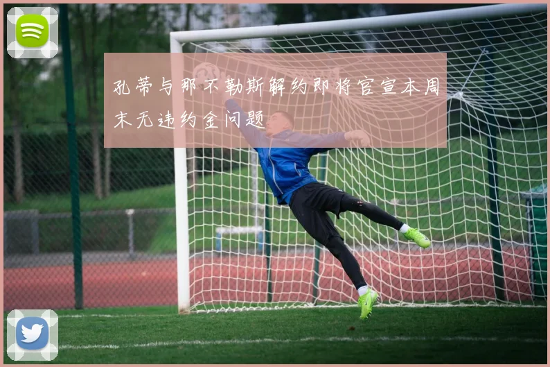 孔蒂与那不勒斯解约即将官宣本周末无违约金问题